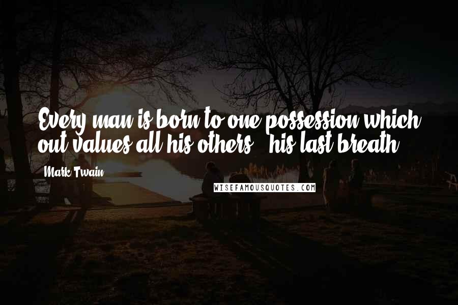 Mark Twain Quotes: Every man is born to one possession which out values all his others - his last breath.