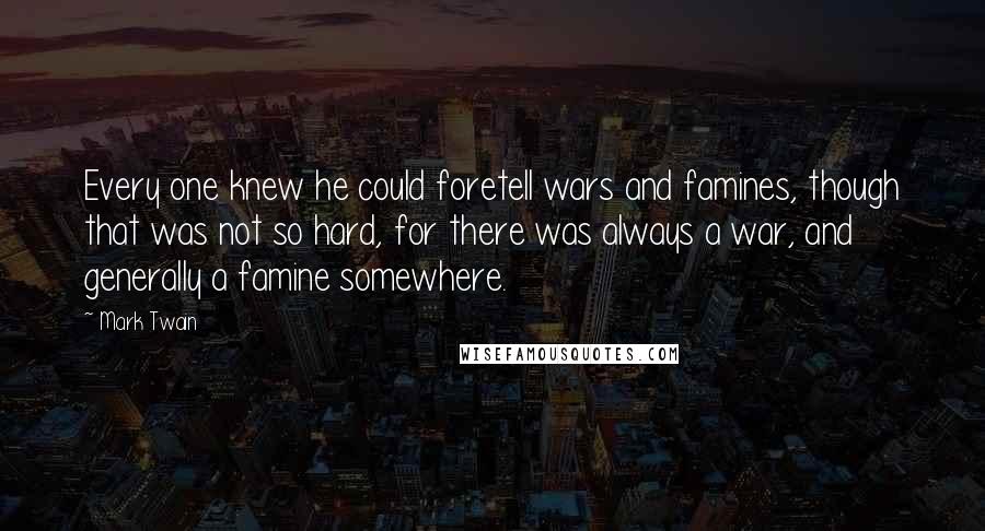 Mark Twain Quotes: Every one knew he could foretell wars and famines, though that was not so hard, for there was always a war, and generally a famine somewhere.