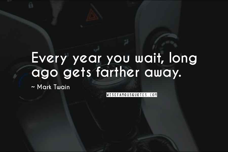 Mark Twain Quotes: Every year you wait, long ago gets farther away.