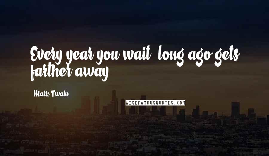 Mark Twain Quotes: Every year you wait, long ago gets farther away.