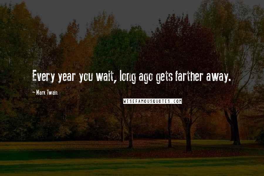 Mark Twain Quotes: Every year you wait, long ago gets farther away.