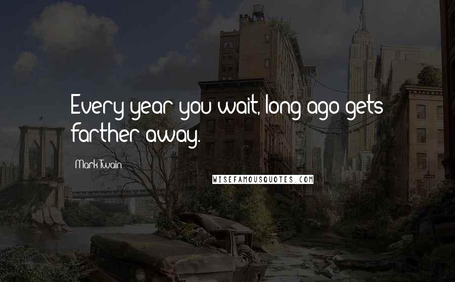 Mark Twain Quotes: Every year you wait, long ago gets farther away.