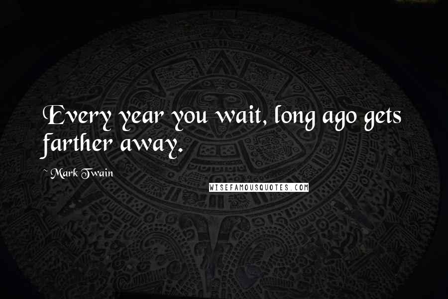 Mark Twain Quotes: Every year you wait, long ago gets farther away.