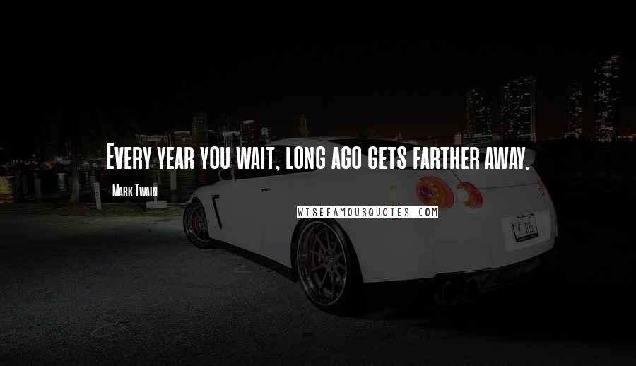 Mark Twain Quotes: Every year you wait, long ago gets farther away.