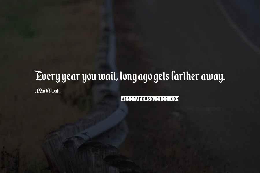 Mark Twain Quotes: Every year you wait, long ago gets farther away.