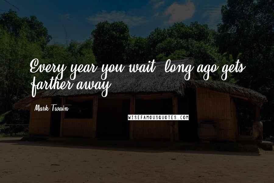Mark Twain Quotes: Every year you wait, long ago gets farther away.