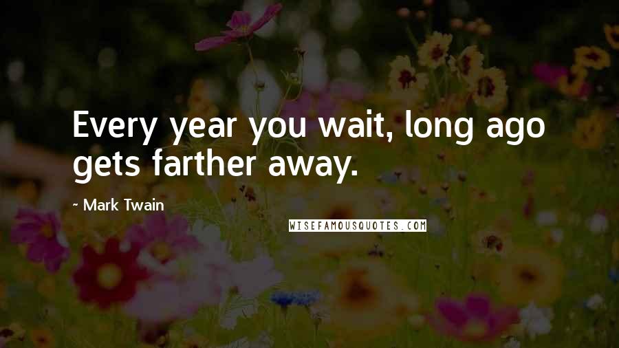 Mark Twain Quotes: Every year you wait, long ago gets farther away.