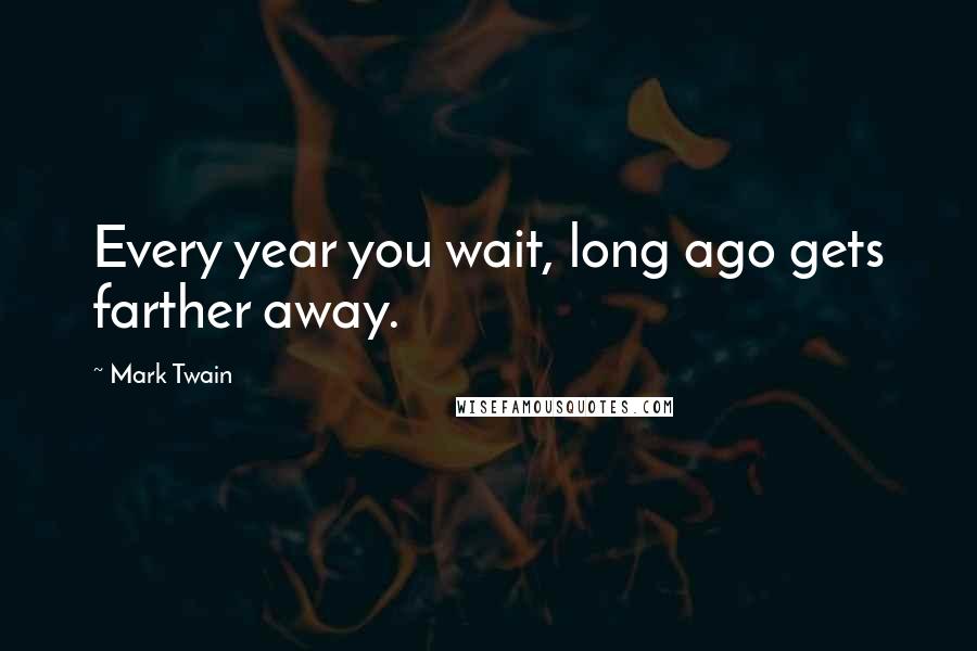 Mark Twain Quotes: Every year you wait, long ago gets farther away.