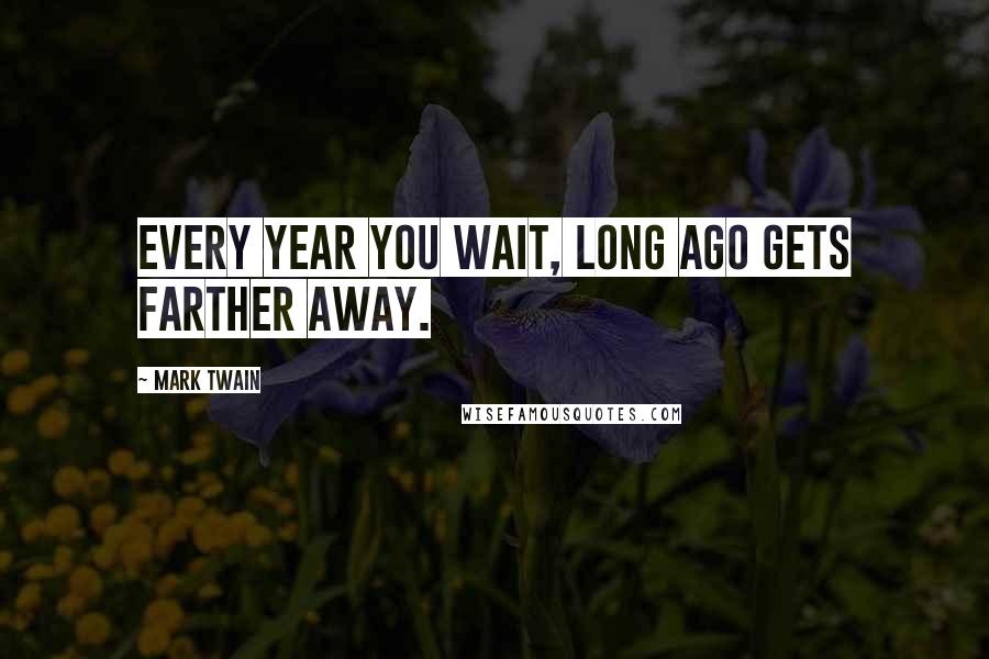 Mark Twain Quotes: Every year you wait, long ago gets farther away.