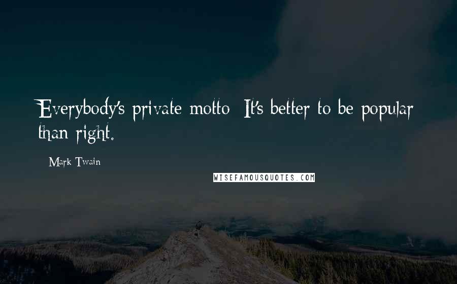 Mark Twain Quotes: Everybody's private motto: It's better to be popular than right.