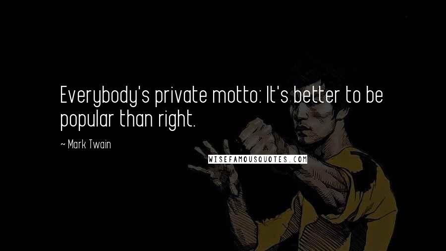 Mark Twain Quotes: Everybody's private motto: It's better to be popular than right.