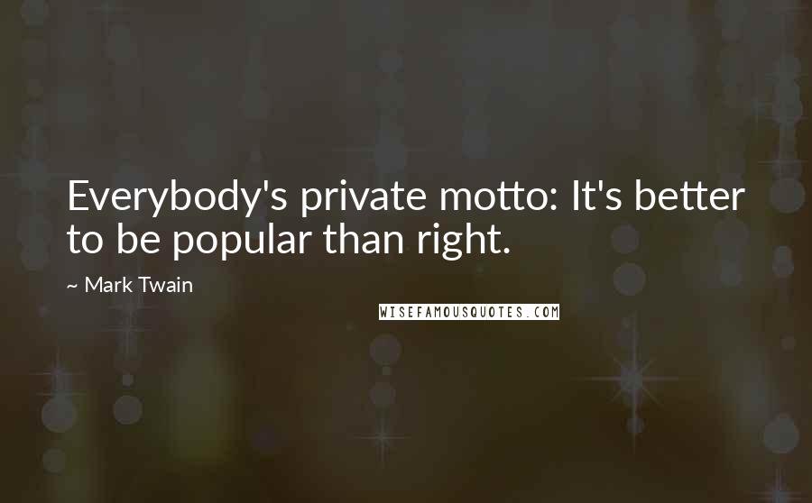 Mark Twain Quotes: Everybody's private motto: It's better to be popular than right.