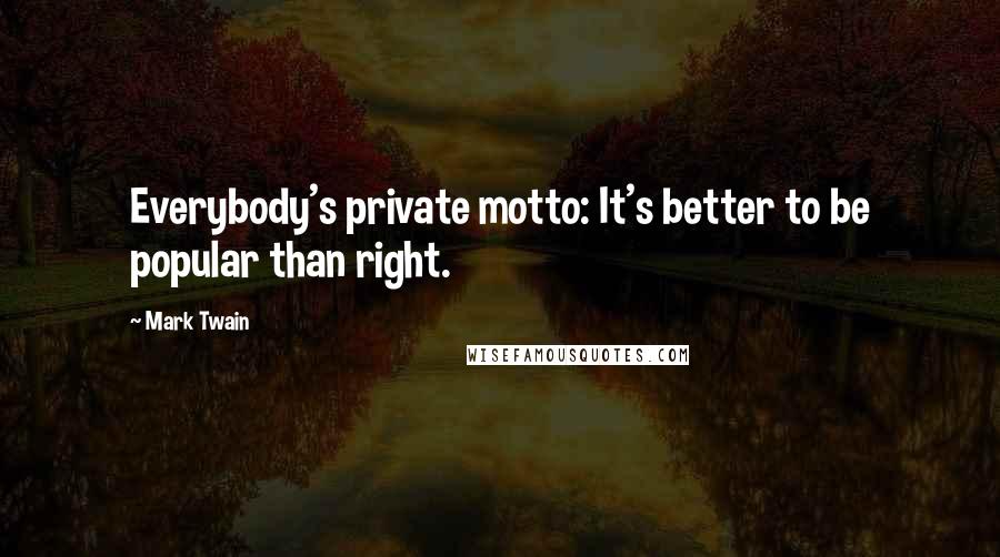 Mark Twain Quotes: Everybody's private motto: It's better to be popular than right.