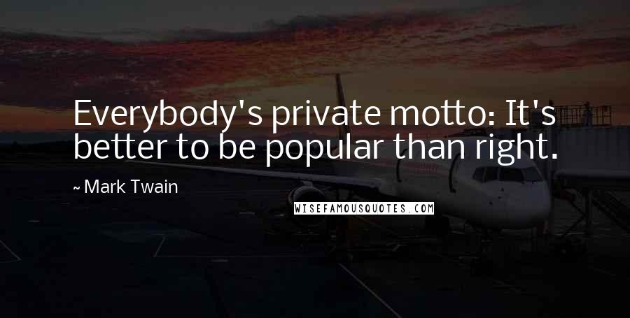 Mark Twain Quotes: Everybody's private motto: It's better to be popular than right.