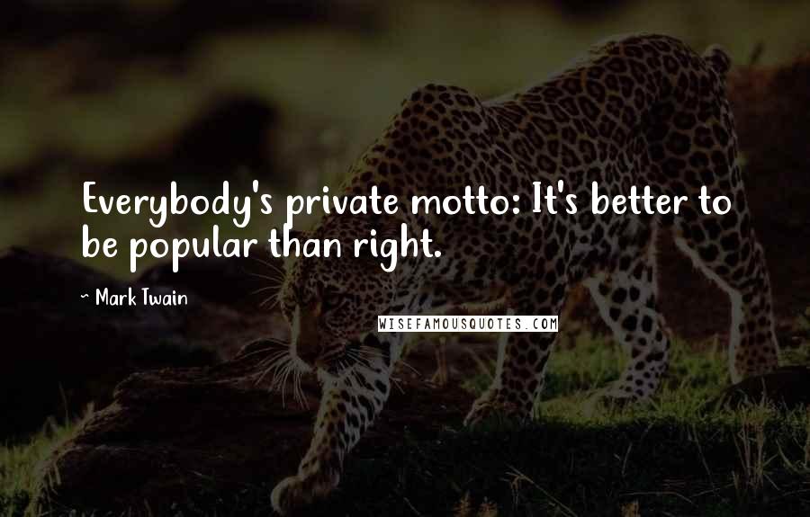 Mark Twain Quotes: Everybody's private motto: It's better to be popular than right.