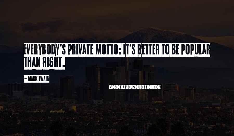 Mark Twain Quotes: Everybody's private motto: It's better to be popular than right.