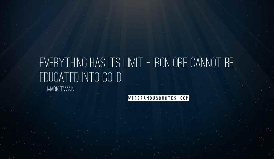 Mark Twain Quotes: Everything has its limit - iron ore cannot be educated into gold.