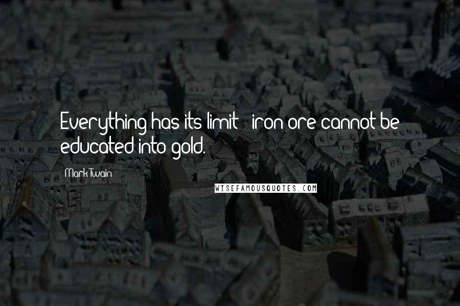 Mark Twain Quotes: Everything has its limit - iron ore cannot be educated into gold.