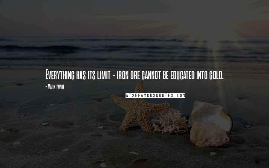 Mark Twain Quotes: Everything has its limit - iron ore cannot be educated into gold.