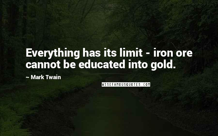 Mark Twain Quotes: Everything has its limit - iron ore cannot be educated into gold.