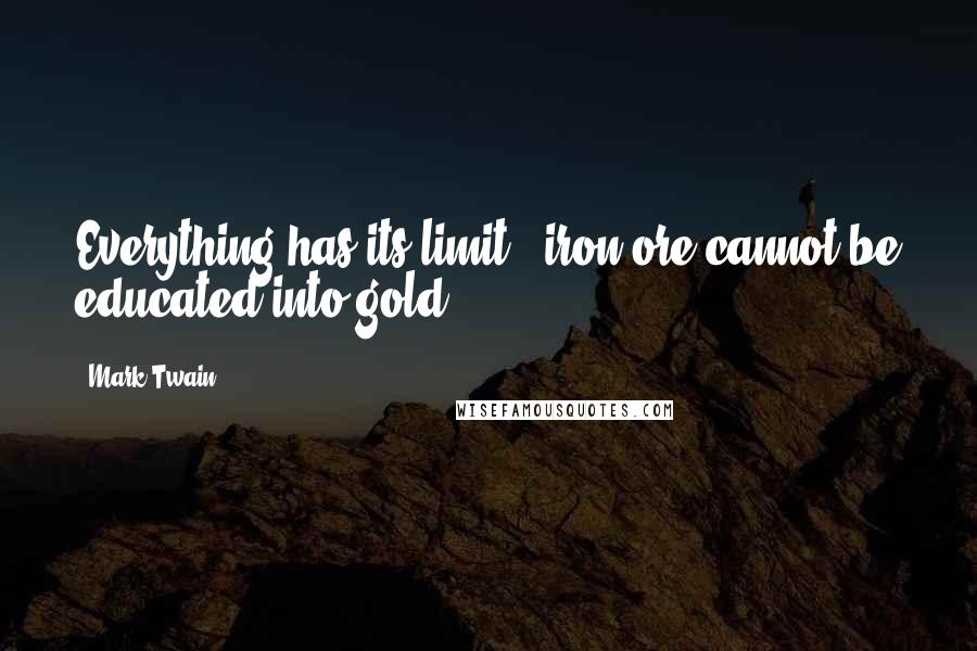 Mark Twain Quotes: Everything has its limit - iron ore cannot be educated into gold.