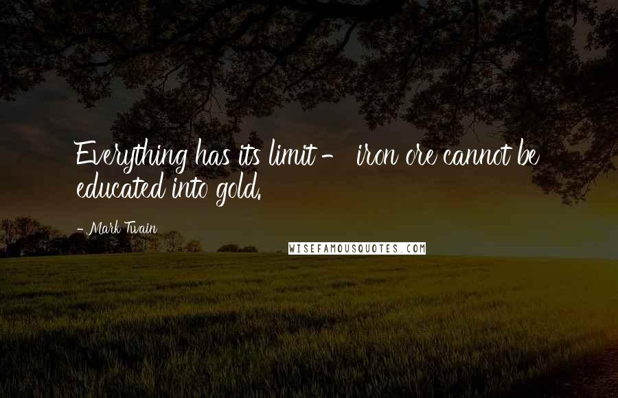 Mark Twain Quotes: Everything has its limit - iron ore cannot be educated into gold.