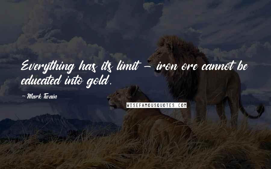 Mark Twain Quotes: Everything has its limit - iron ore cannot be educated into gold.
