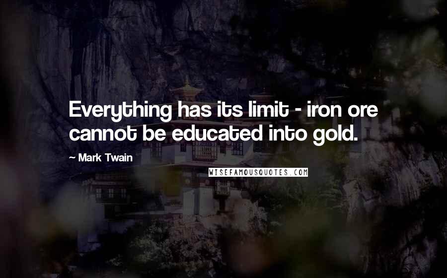 Mark Twain Quotes: Everything has its limit - iron ore cannot be educated into gold.