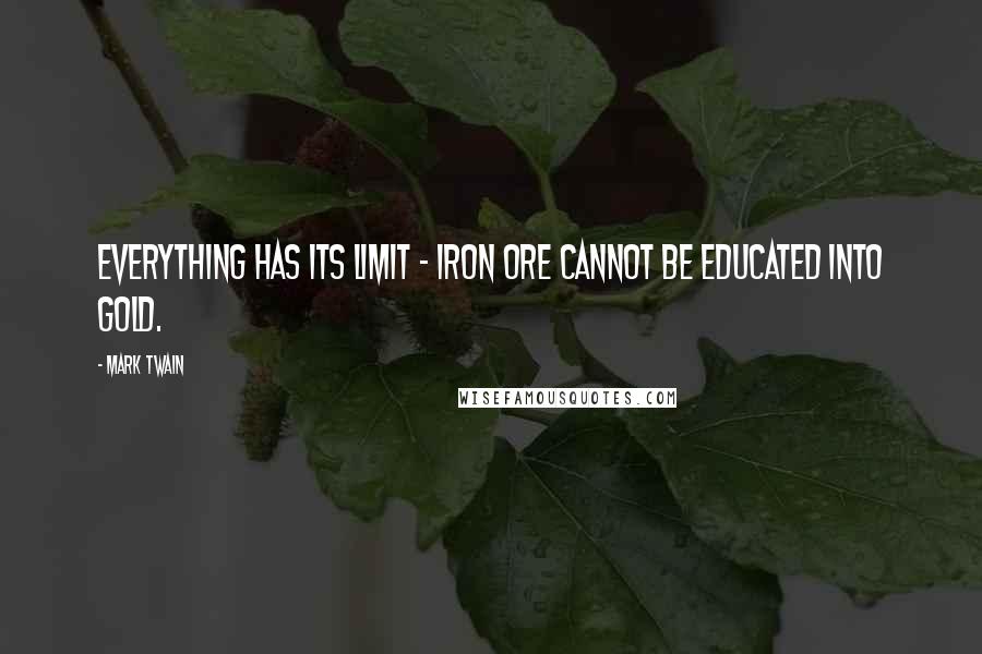Mark Twain Quotes: Everything has its limit - iron ore cannot be educated into gold.