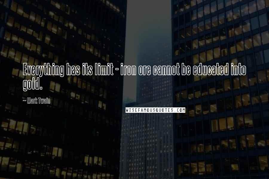 Mark Twain Quotes: Everything has its limit - iron ore cannot be educated into gold.
