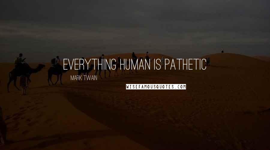 Mark Twain Quotes: Everything human is pathetic