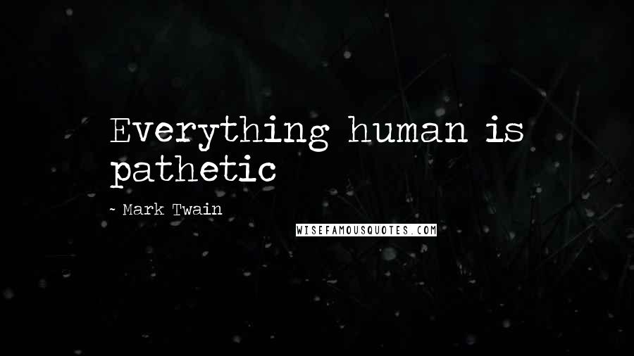 Mark Twain Quotes: Everything human is pathetic