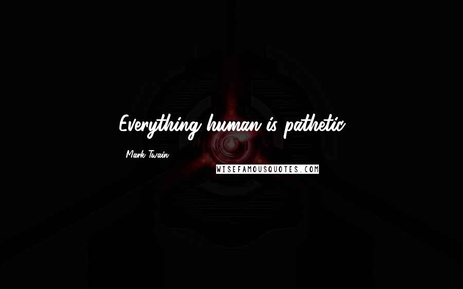 Mark Twain Quotes: Everything human is pathetic