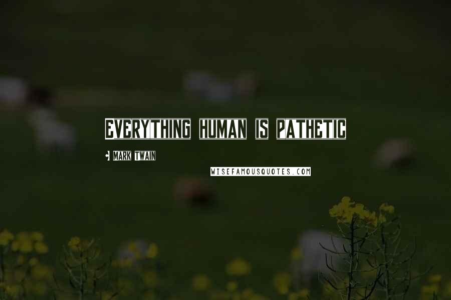 Mark Twain Quotes: Everything human is pathetic