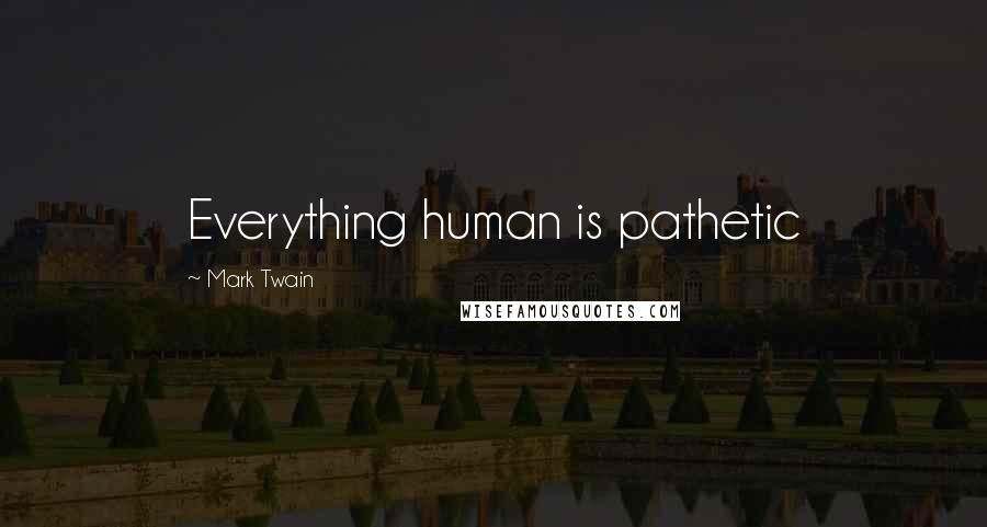 Mark Twain Quotes: Everything human is pathetic