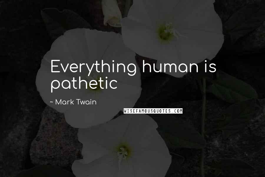 Mark Twain Quotes: Everything human is pathetic