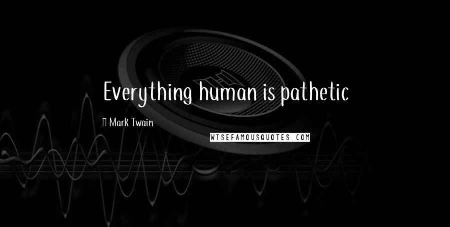 Mark Twain Quotes: Everything human is pathetic