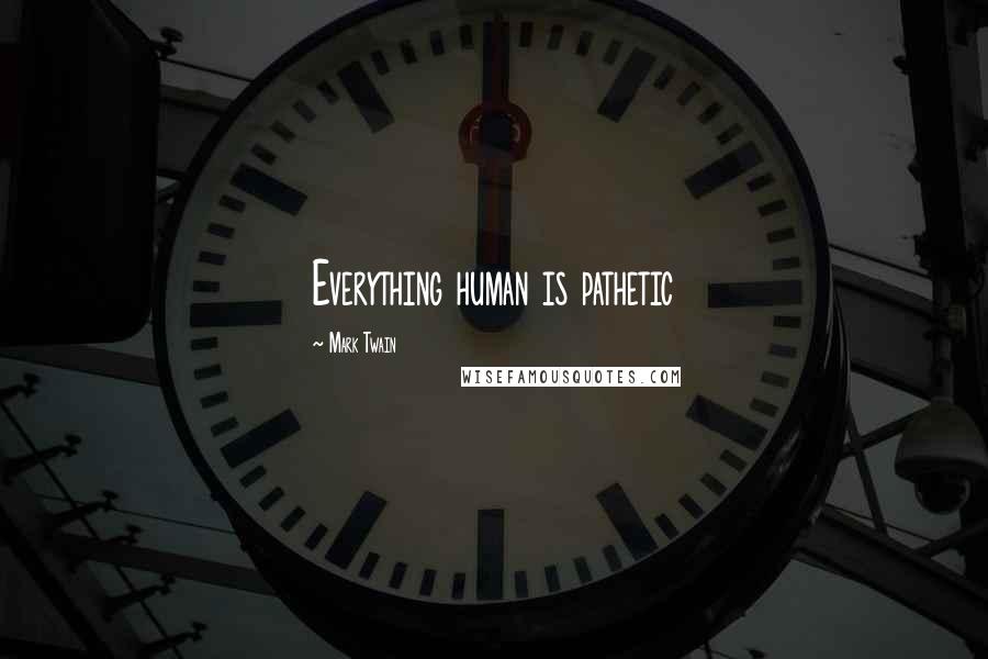 Mark Twain Quotes: Everything human is pathetic