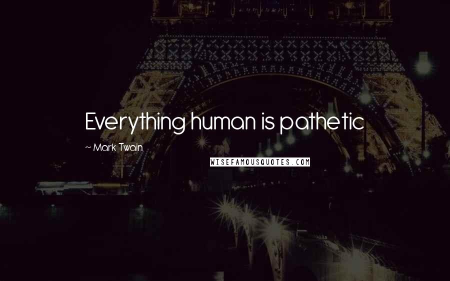 Mark Twain Quotes: Everything human is pathetic