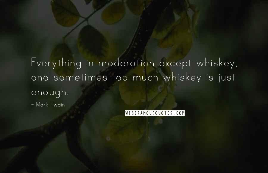 Mark Twain Quotes: Everything in moderation except whiskey, and sometimes too much whiskey is just enough.