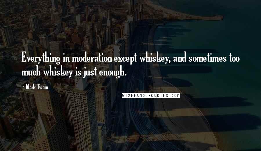 Mark Twain Quotes: Everything in moderation except whiskey, and sometimes too much whiskey is just enough.