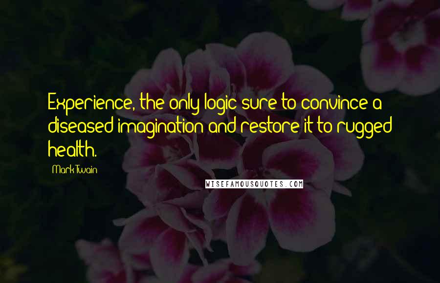 Mark Twain Quotes: Experience, the only logic sure to convince a diseased imagination and restore it to rugged health.