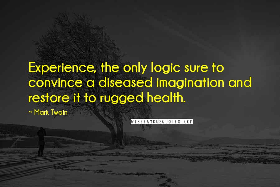 Mark Twain Quotes: Experience, the only logic sure to convince a diseased imagination and restore it to rugged health.