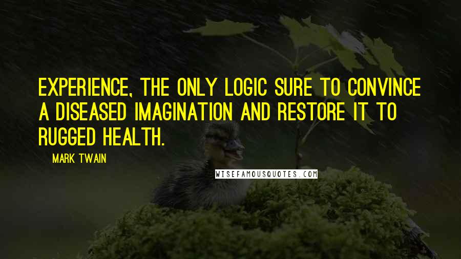 Mark Twain Quotes: Experience, the only logic sure to convince a diseased imagination and restore it to rugged health.