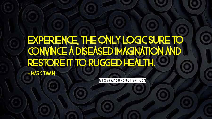 Mark Twain Quotes: Experience, the only logic sure to convince a diseased imagination and restore it to rugged health.