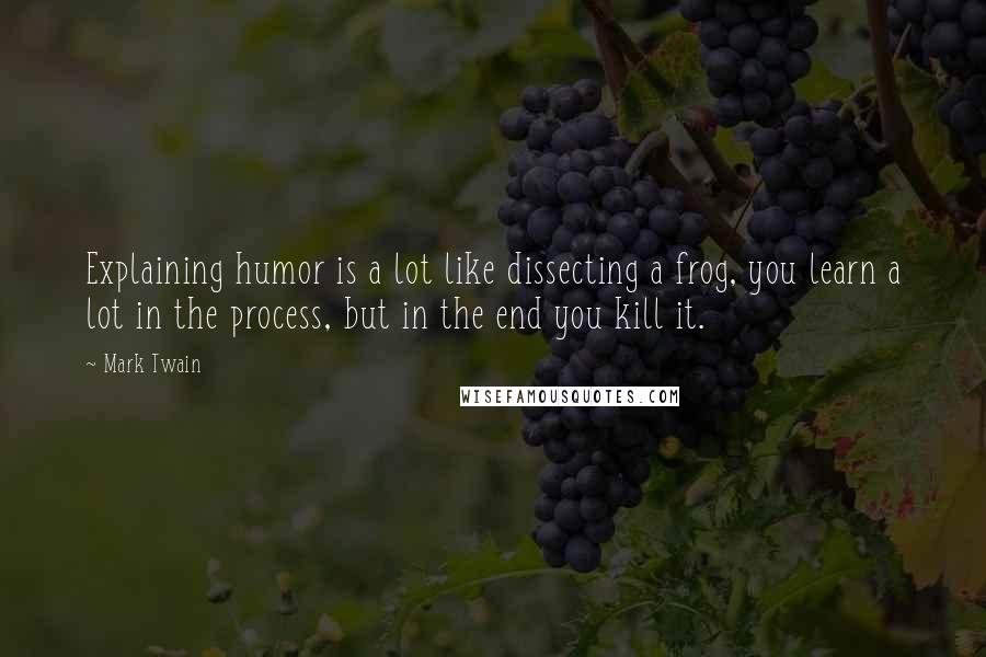 Mark Twain Quotes: Explaining humor is a lot like dissecting a frog, you learn a lot in the process, but in the end you kill it.