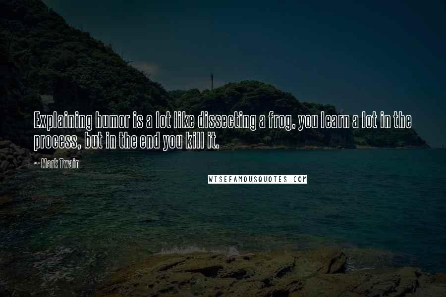 Mark Twain Quotes: Explaining humor is a lot like dissecting a frog, you learn a lot in the process, but in the end you kill it.