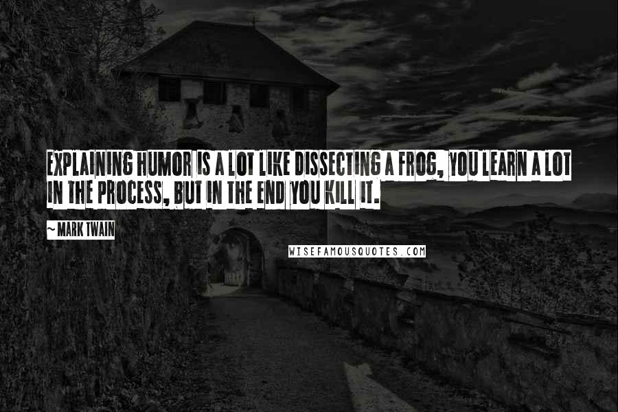 Mark Twain Quotes: Explaining humor is a lot like dissecting a frog, you learn a lot in the process, but in the end you kill it.