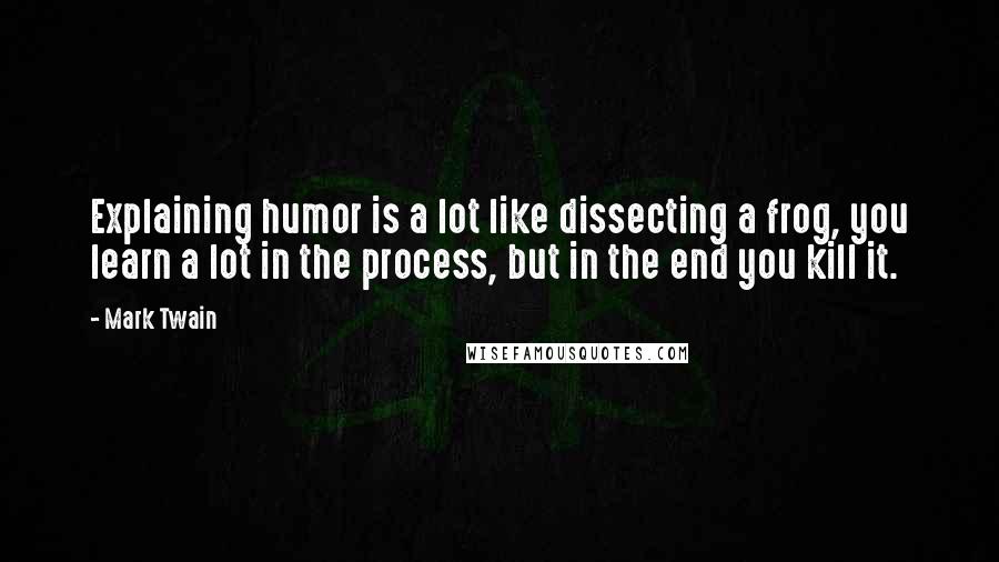 Mark Twain Quotes: Explaining humor is a lot like dissecting a frog, you learn a lot in the process, but in the end you kill it.