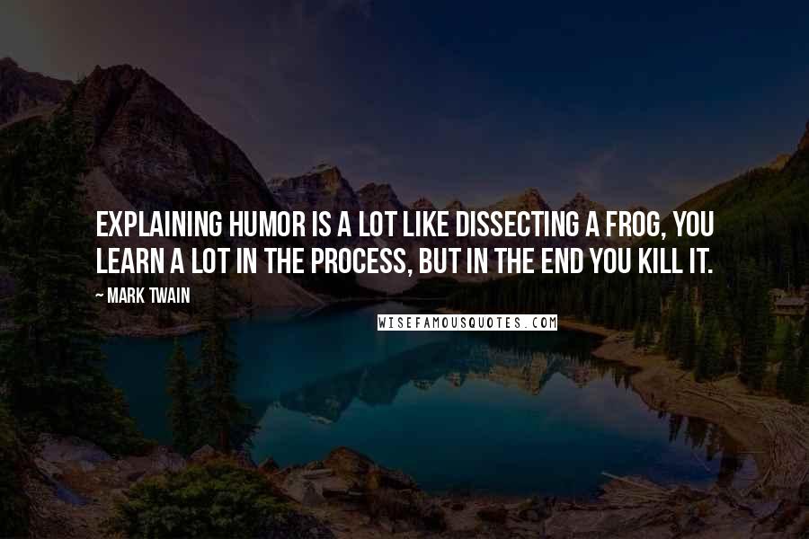 Mark Twain Quotes: Explaining humor is a lot like dissecting a frog, you learn a lot in the process, but in the end you kill it.